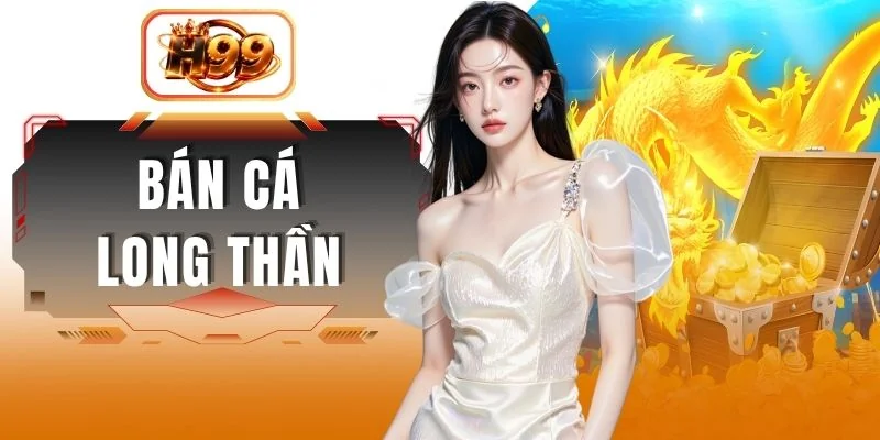 Bắn Cá Long Thần - Khám Phá Kho Báu Đỉnh Cao Cùng H99