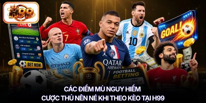 Các điểm mù nguy hiểm cược thủ nên né khi theo kèo tại H99