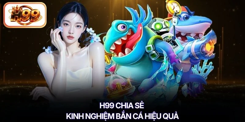 H99 chia sẻ kinh nghiệm bắn cá hiệu quả