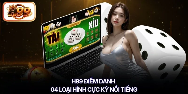 H99 điểm danh 04 loại hình cực kỳ nổi tiếng
