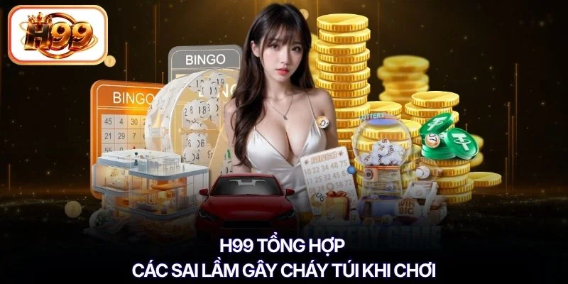 H99 tổng hợp các sai lầm gây cháy túi khi chơi