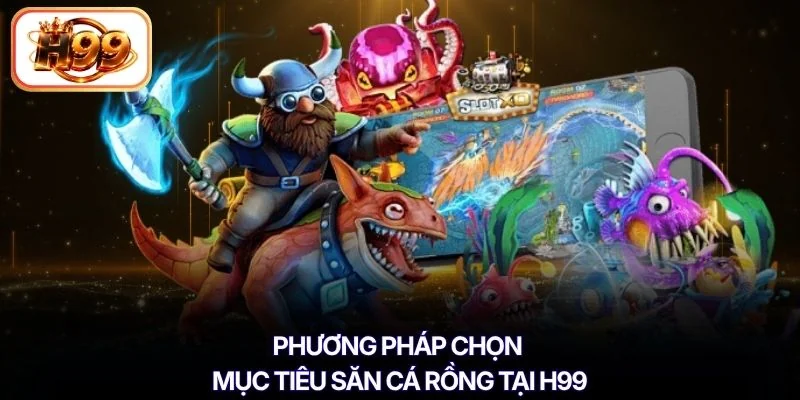 Phương pháp chọn mục tiêu săn cá rồng tại H99