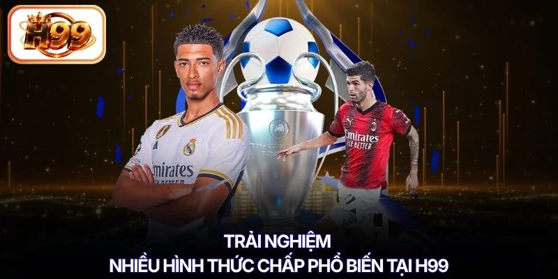 Trải nghiệm nhiều hình thức chấp phổ biến tại H99
